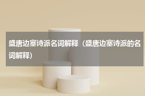 盛唐边塞诗派名词解释（盛唐边塞诗派的名词解释）
