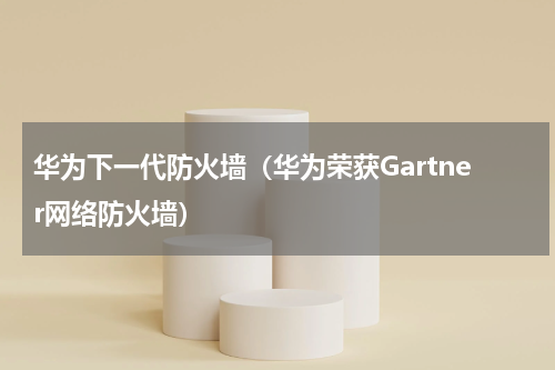 华为下一代防火墙（华为荣获Gartner网络防火墙）