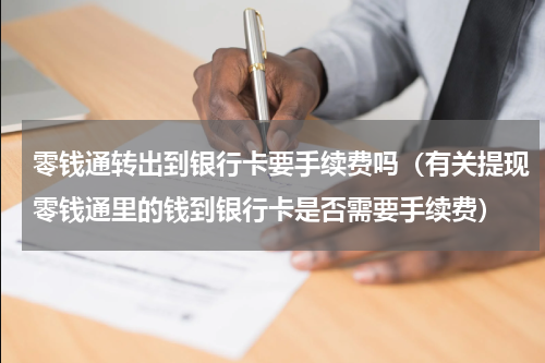 零钱通转出到银行卡要手续费吗（有关提现零钱通里的钱到银行卡是否需要手续费）