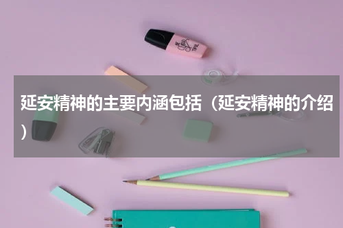 延安精神的主要内涵包括（延安精神的介绍）