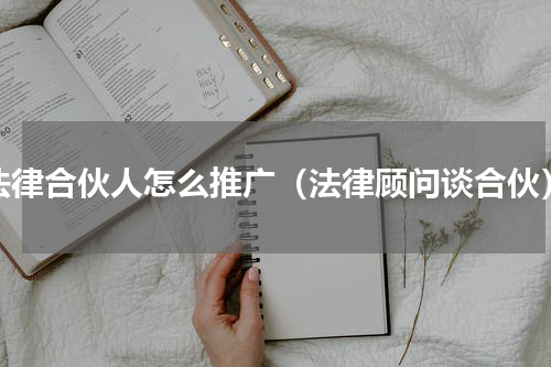法律合伙人怎么推广（法律顾问谈合伙）
