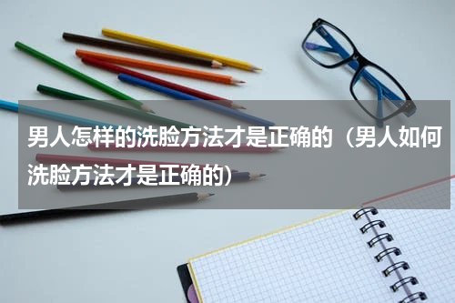 男人怎样的洗脸方法才是正确的（男人如何洗脸方法才是正确的）