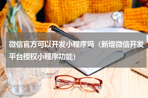 微信官方可以开发小程序吗（新增微信开发平台授权小程序功能）