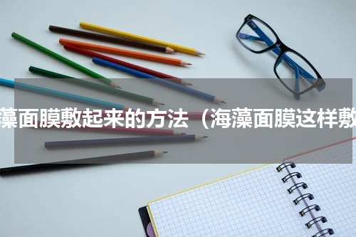 海藻面膜敷起来的方法（海藻面膜这样敷）