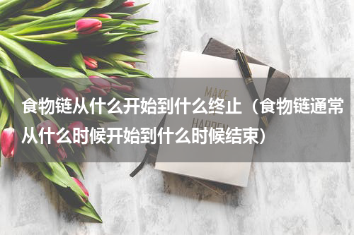 食物链从什么开始到什么终止（食物链通常从什么时候开始到什么时候结束）