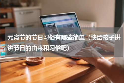 元宵节的节日习俗有哪些简单（快给孩子讲讲节日的由来和习俗吧）