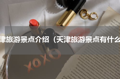 天津旅游景点介绍（天津旅游景点有什么）