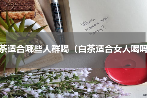 白茶适合哪些人群喝（白茶适合女人喝吗）
