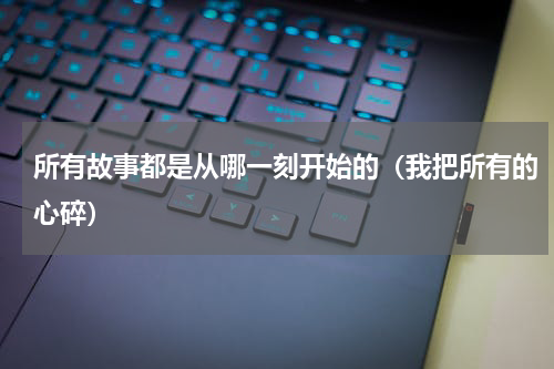 所有故事都是从哪一刻开始的（我把所有的心碎）