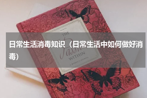 日常生活消毒知识（日常生活中如何做好消毒）