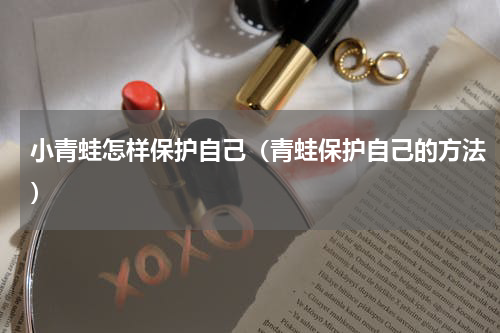 小青蛙怎样保护自己（青蛙保护自己的方法）