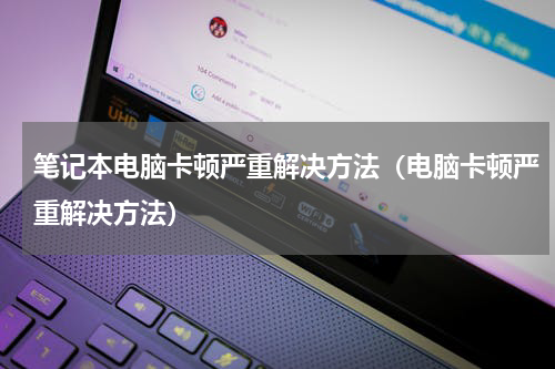笔记本电脑卡顿严重解决方法（电脑卡顿严重解决方法）
