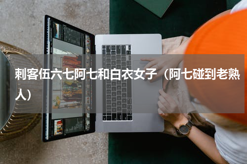 刺客伍六七阿七和白衣女子（阿七碰到老熟人）