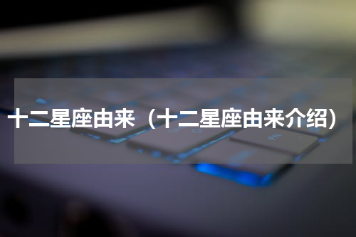 十二星座由来（十二星座由来介绍）