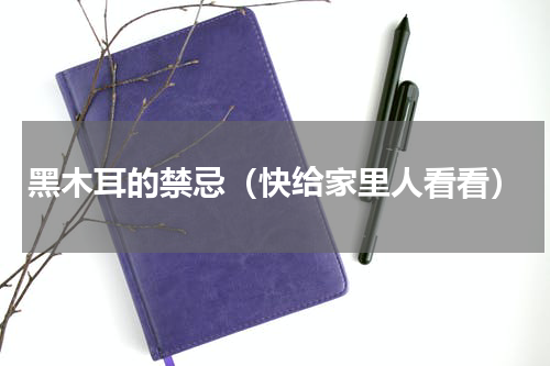 黑木耳的禁忌（快给家里人看看）