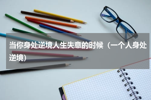 当你身处逆境人生失意的时候（一个人身处逆境）
