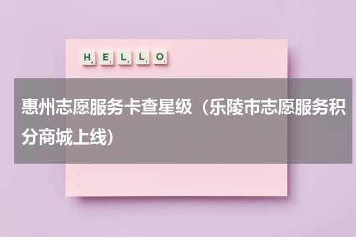 惠州志愿服务卡查星级（乐陵市志愿服务积分商城上线）