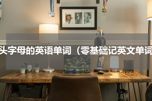 开头字母的英语单词（零基础记英文单词）