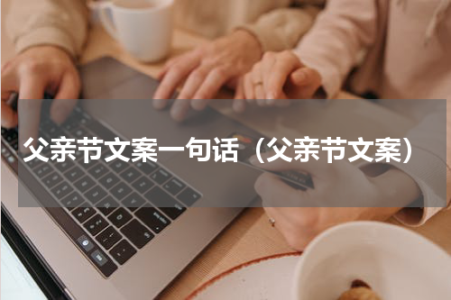 父亲节文案一句话（父亲节文案）