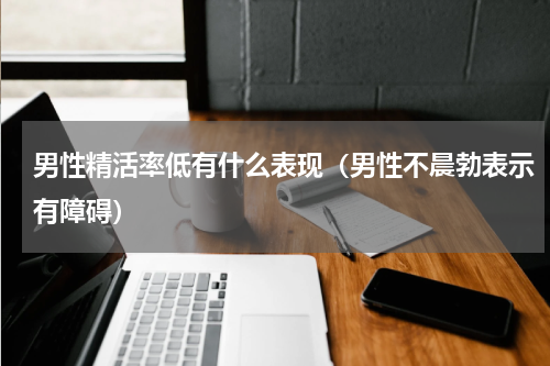 男性精活率低有什么表现（男性不晨勃表示有障碍）