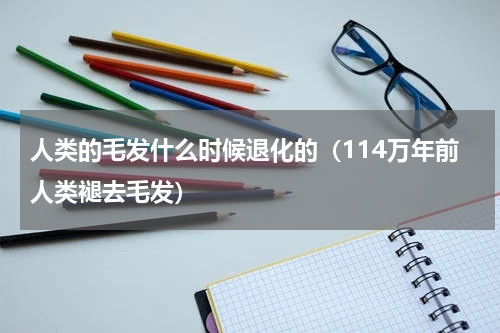 人类的毛发什么时候退化的（114万年前人类褪去毛发）