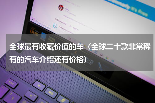 全球最有收藏价值的车（全球二十款非常稀有的汽车介绍还有价格）