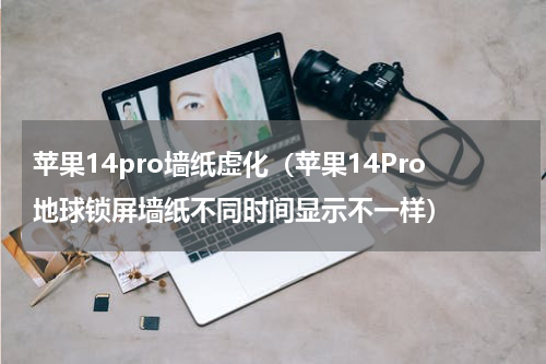 苹果14pro墙纸虚化（苹果14Pro地球锁屏墙纸不同时间显示不一样）