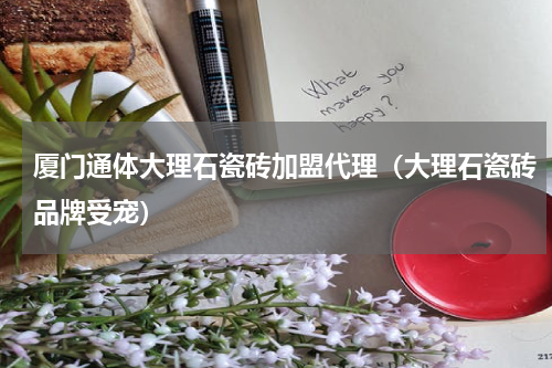 厦门通体大理石瓷砖加盟代理（大理石瓷砖品牌受宠）