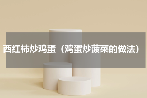 西红柿炒鸡蛋（鸡蛋炒菠菜的做法）