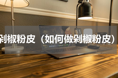 剁椒粉皮（如何做剁椒粉皮）