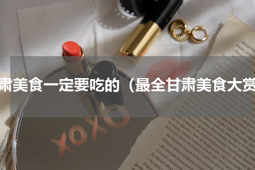 甘肃美食一定要吃的（最全甘肃美食大赏）