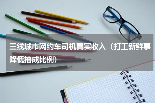 三线城市网约车司机真实收入（打工新鲜事降低抽成比例）