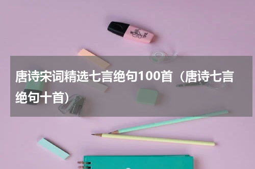 唐诗宋词精选七言绝句100首（唐诗七言绝句十首）