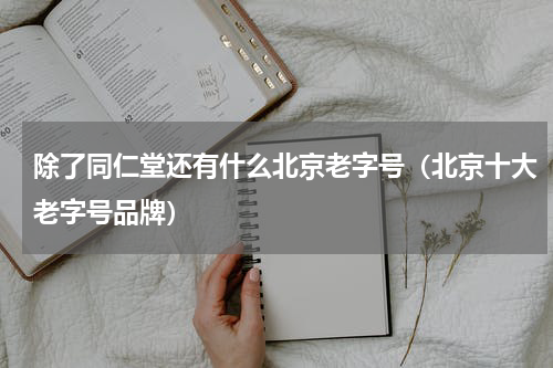 除了同仁堂还有什么北京老字号（北京十大老字号品牌）
