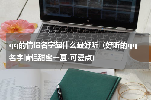 qq的情侣名字起什么最好听（好听的qq名字情侣甜蜜一夏-可爱点）