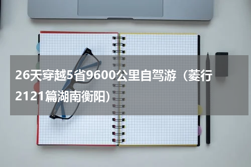 26天穿越5省9600公里自驾游（菱行2121篇湖南衡阳）