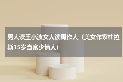 男人读王小波女人读周作人（美女作家杜拉斯15岁当富少情人）