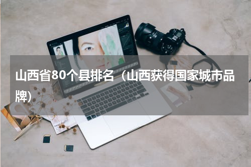 山西省80个县排名（山西获得国家城市品牌）