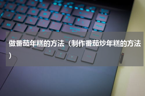 做番茄年糕的方法（制作番茄炒年糕的方法）