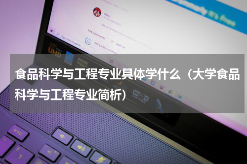 食品科学与工程专业具体学什么（大学食品科学与工程专业简析）