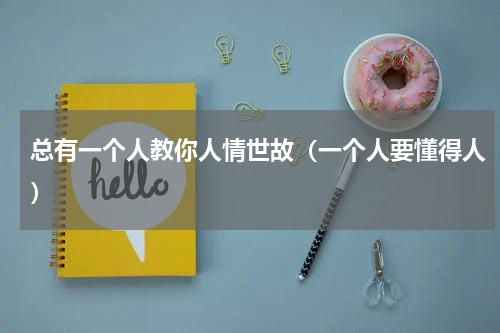 总有一个人教你人情世故（一个人要懂得人）