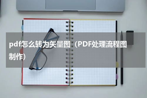 pdf怎么转为矢量图（PDF处理流程图制作）