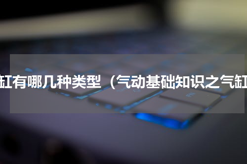 气缸有哪几种类型（气动基础知识之气缸）