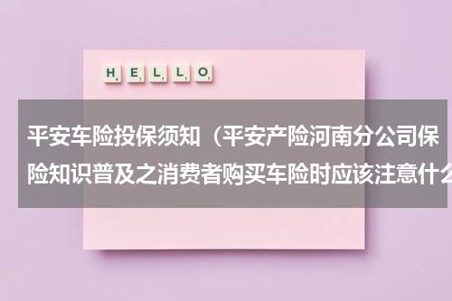 平安车险投保须知（平安产险河南分公司保险知识普及之消费者购买车险时应该注意什么）