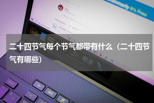 二十四节气每个节气都带有什么（二十四节气有哪些）