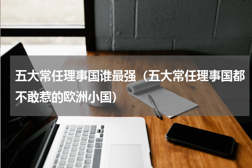 五大常任理事国谁最强（五大常任理事国都不敢惹的欧洲小国）