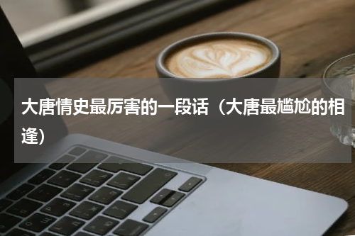 大唐情史最厉害的一段话（大唐最尴尬的相逢）