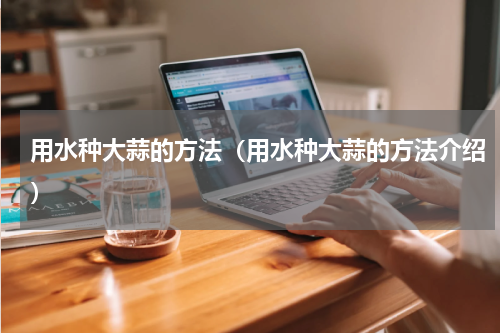 用水种大蒜的方法（用水种大蒜的方法介绍）