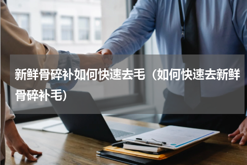 新鲜骨碎补如何快速去毛（如何快速去新鲜骨碎补毛）