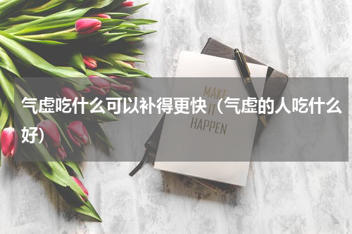 气虚吃什么可以补得更快（气虚的人吃什么好）